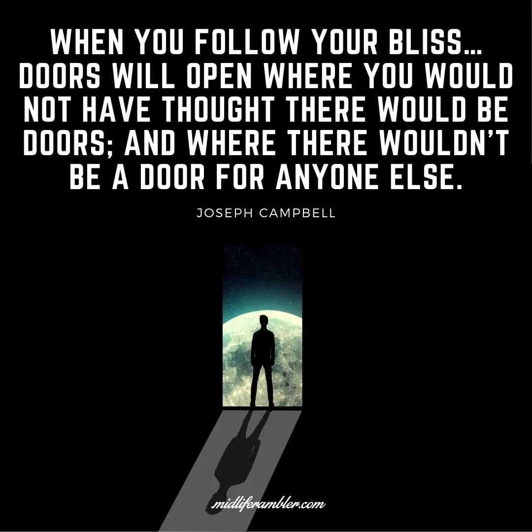 55 Inspirational Quotes for Your Vision Board - When you follow your bliss… doors will open where you would not have thought there would be doors; and where there wouldn’t be a door for anyone else. - Joseph Campbell