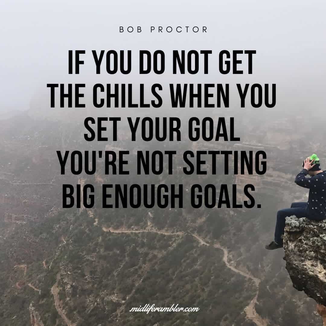 55 Inspirational Quotes for Your Vision Board - If you do not get the chills when you set your goal you're not setting big enough goals. - Bob Proctor