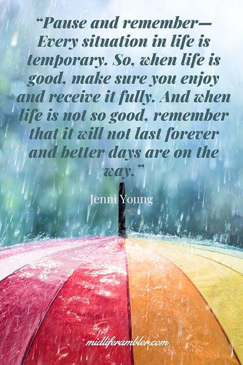 What to Do When You Think "I Want to be Happy Again" 10 “PAUSE AND REMEMBER— EVERY SITUATION IN LIFE IS TEMPORARY. SO, WHEN LIFE IS GOOD, MAKE SURE YOU ENJOY AND RECEIVE IT FULLY. AND WHEN LIFE IS NOT SO GOOD, REMEMBER THAT IT WILL NOT LAST FOREVER AND BETTER DAYS ARE ON THE WAY.” - Jenni Young Quote